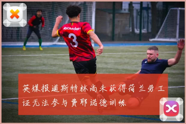 英媒报道斯特林尚未获得荷兰劳工证无法参与费耶诺德训练