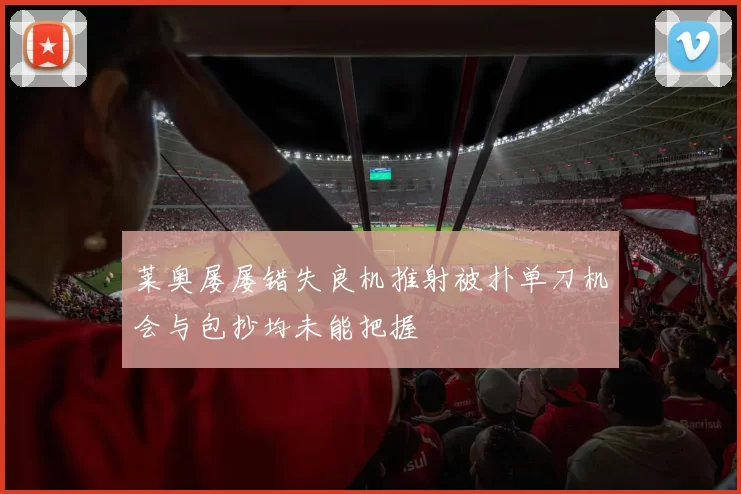 莱奥屡屡错失良机推射被扑单刀机会与包抄均未能把握