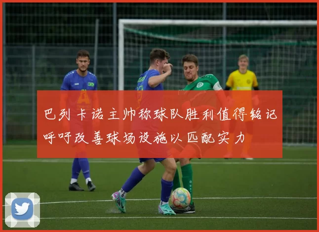 巴列卡诺主帅称球队胜利值得铭记呼吁改善球场设施以匹配实力