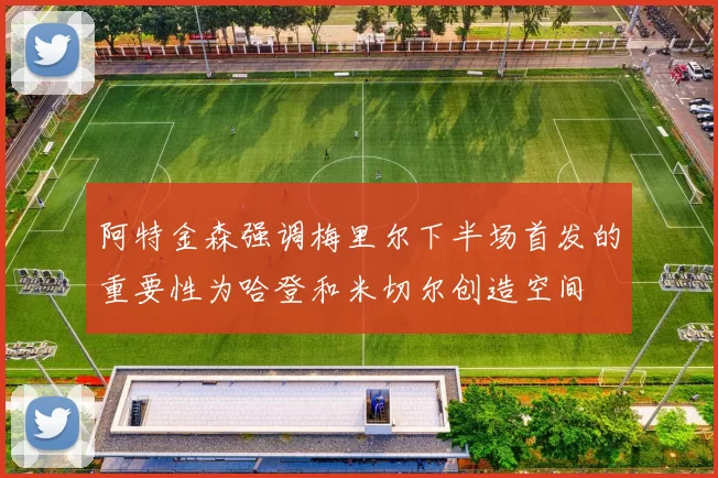 阿特金森强调梅里尔下半场首发的重要性为哈登和米切尔创造空间