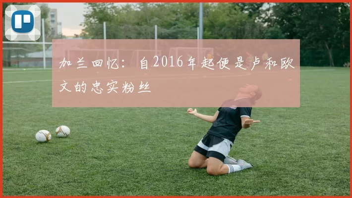 加兰回忆：自2016年起便是卢和欧文的忠实粉丝