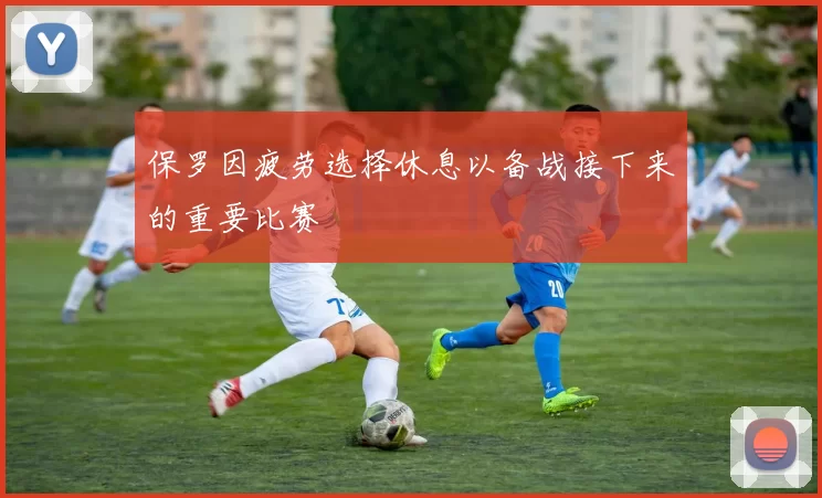 保罗因疲劳选择休息以备战接下来的重要比赛