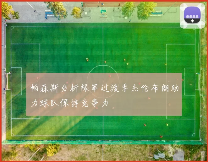 帕森斯分析绿军过渡季杰伦布朗助力球队保持竞争力