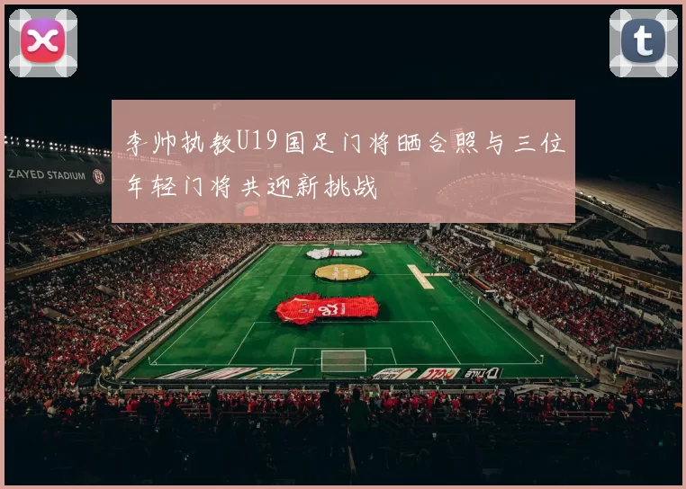 李帅执教U19国足门将晒合照与三位年轻门将共迎新挑战