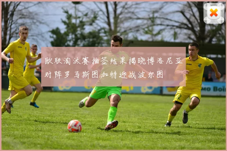 欧联淘汰赛抽签结果揭晓博洛尼亚对阵罗马斯图加特迎战波尔图
