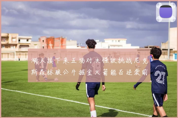 湖人接下来五场对决强敌挑战尼克斯森林狼公牛掘金火箭能否逆袭前五