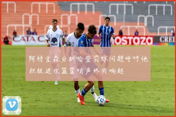 阿特金森分析哈登罚球问题呼吁他积极进攻篮筐哨声终将响起