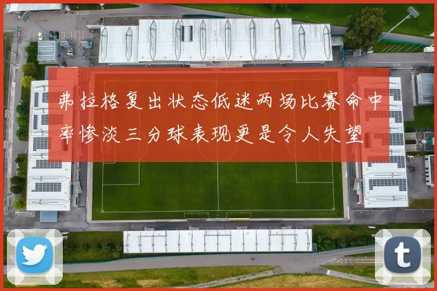弗拉格复出状态低迷两场比赛命中率惨淡三分球表现更是令人失望