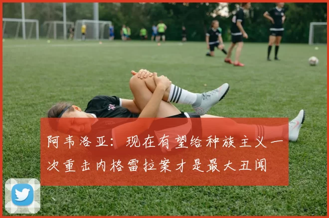 阿韦洛亚：现在有望给种族主义一次重击内格雷拉案才是最大丑闻
