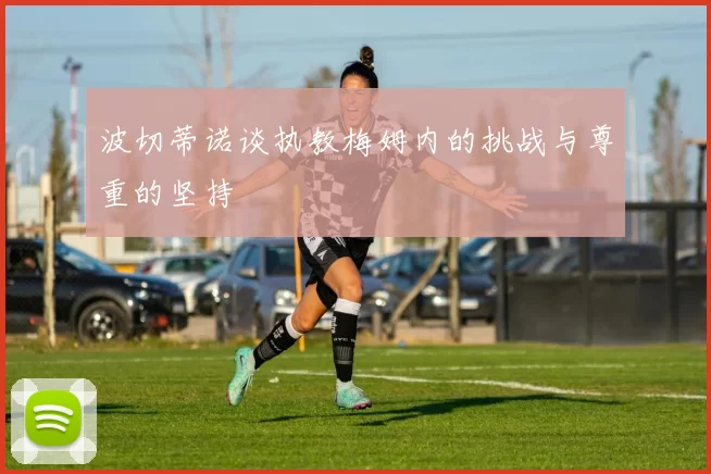波切蒂诺谈执教梅姆内的挑战与尊重的坚持