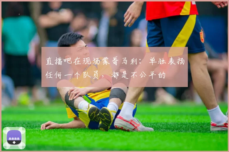 直播吧在现场蒙哥马利：单独表扬任何一个队员，都是不公平的