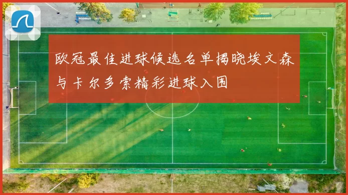 欧冠最佳进球候选名单揭晓埃文森与卡尔多索精彩进球入围