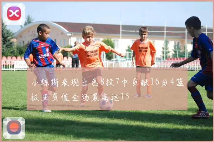 小琼斯表现出色8投7中贡献16分4篮板正负值全场最高达15