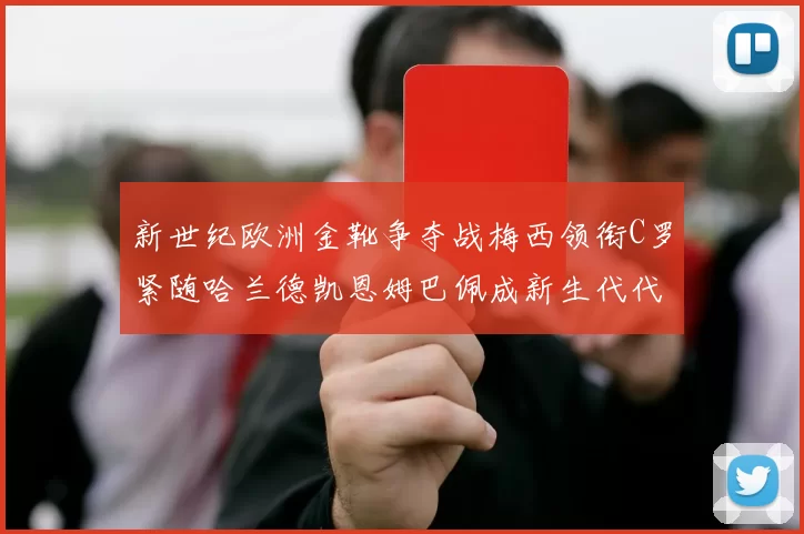 新世纪欧洲金靴争夺战梅西领衔C罗紧随哈兰德凯恩姆巴佩成新生代代表
