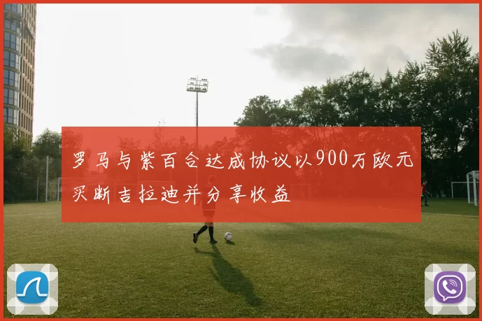 罗马与紫百合达成协议以900万欧元买断吉拉迪并分享收益