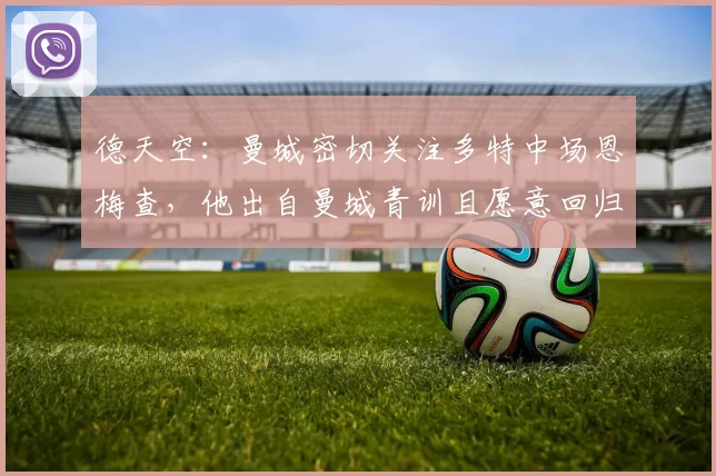 德天空：曼城密切关注多特中场恩梅查，他出自曼城青训且愿意回归