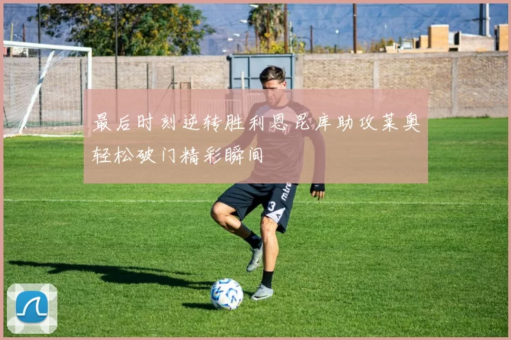 最后时刻逆转胜利恩昆库助攻莱奥轻松破门精彩瞬间