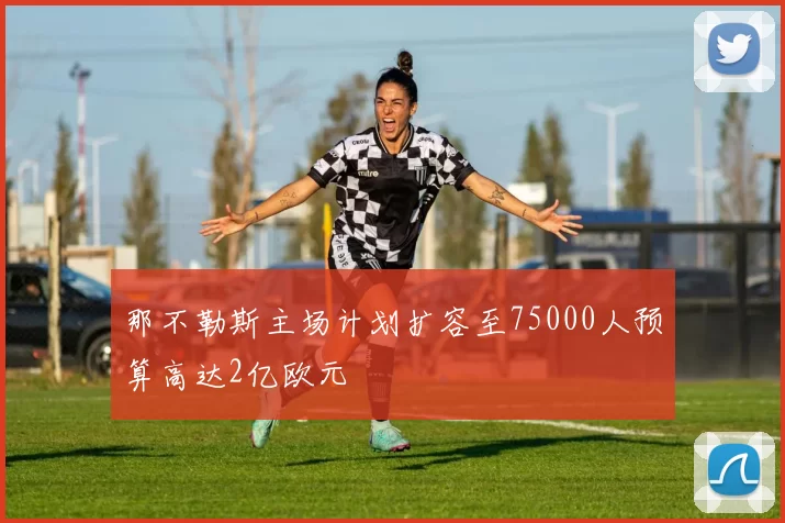 那不勒斯主场计划扩容至75000人预算高达2亿欧元